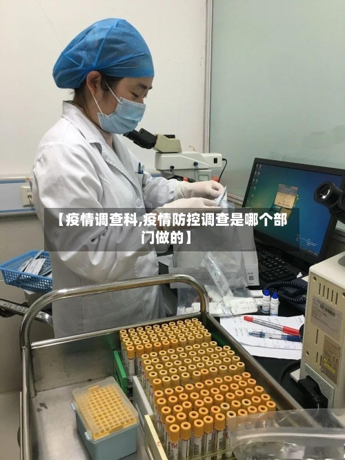 【疫情调查科,疫情防控调查是哪个部门做的】-第2张图片