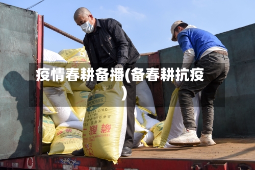 疫情春耕备播(备春耕抗疫)-第2张图片