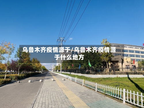 乌鲁木齐疫情源于/乌鲁木齐疫情源于什么地方