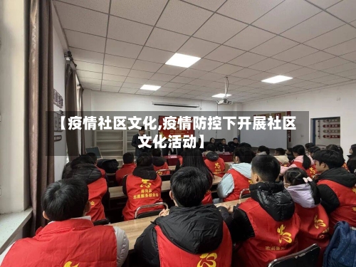【疫情社区文化,疫情防控下开展社区文化活动】