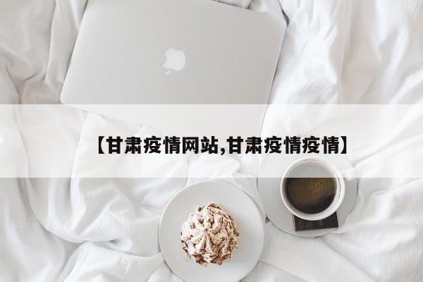 【甘肃疫情网站,甘肃疫情疫情】