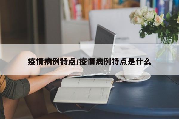 疫情病例特点/疫情病例特点是什么