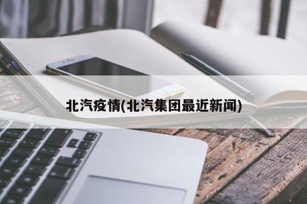 北汽疫情(北汽集团最近新闻)