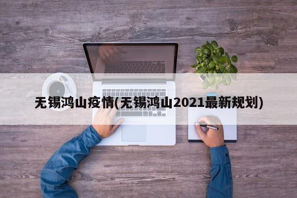 无锡鸿山疫情(无锡鸿山2021最新规划)