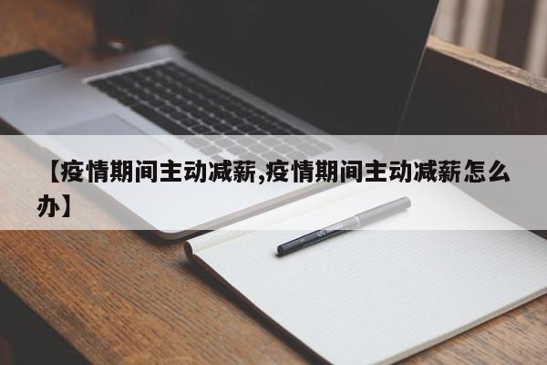 【疫情期间主动减薪,疫情期间主动减薪怎么办】
