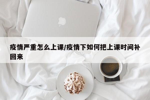 疫情严重怎么上课/疫情下如何把上课时间补回来