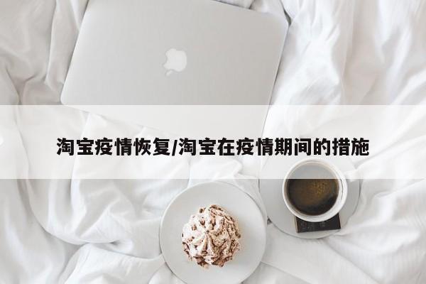 淘宝疫情恢复/淘宝在疫情期间的措施
